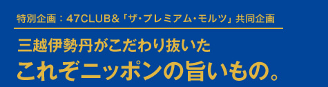 特別企画:47CLUB&「ザ・プレミアム・モルツ」共同企画
三越伊勢丹がこだわり抜いたこれぞニッポンの旨いもの。