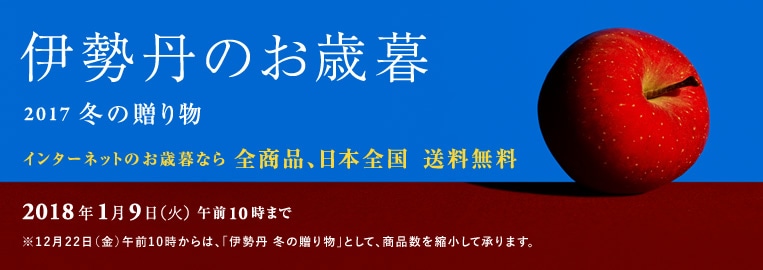 伊勢丹のお歳暮 2017 冬の贈り物
インターネットなら、全商品、日本全国送料無料!
2018年1月9日(火)午前10時まで
※12月22日(金)午前10時からは、「伊勢丹 冬の贈り物」として、商品数を縮小して承ります。