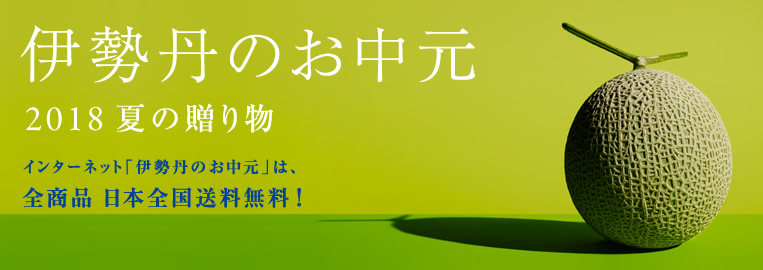 伊勢丹のお中元 2018 夏の贈り物
インターネットなら、全商品、日本全国送料無料!
2018年8月1日(水)午前10時まで
※8月1日(水)午前10時からは、「伊勢丹 夏の贈り物」として、商品数を縮小して承ります。