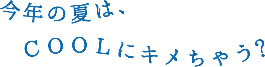 今年の夏は、COOLにキメちゃう?