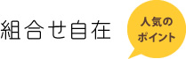組合せ自在
人気のポイント