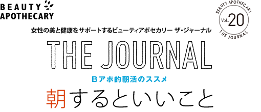 女性の美と健康をサポートするビューティアポセカリー ザ・ジャーナル
THE JOURNAL vol.20
Bアポ的朝活のススメ
朝するといいこと