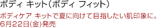 ボディ キット(ボディ フィット) ボディケア キットで夏に向けて目指したい肌印象に。 6月22日(金)発売