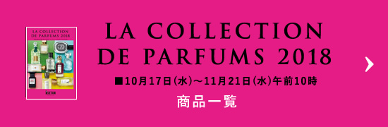 LA COLLECTION DE PARFUMS 2018
■10月17日(水)〜11月21日(水)午前10時
商品一覧