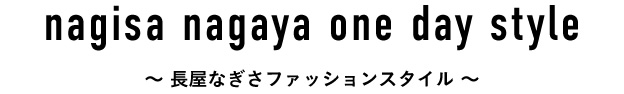 nagisa nagaya one day style
~ 長屋なぎさファッションスタイル ~