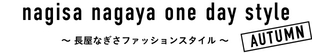nagisa nagaya one day style
~ 長屋なぎさファッションスタイル ~