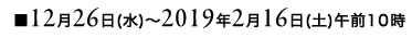 ■12月6日(水)~2018年2月16日(金)午前10時