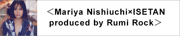 Mariya Nishiuchi × ISETAN　produced by Rumi Rock