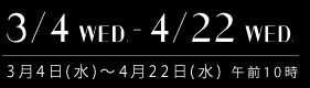 3月4日(水)～4月22日(水)午前10時