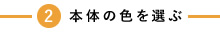 2 本体の色を選ぶ
