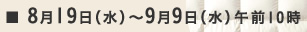 8月19日(水)～9月9日(水) 午前10時