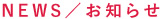NEWS / お知らせ