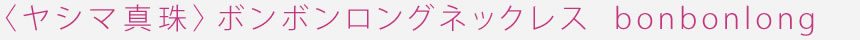 <ヤシマ真珠>ボンボンロングネックレス bonbonlong