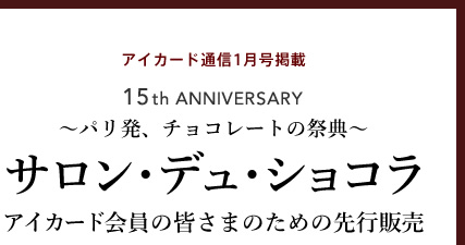 アイカード通信1月号掲載
~パリ発、チョコレートの祭典~
サロン・デュ・ショコラ
アイカード会員の皆さまのための先行販売
