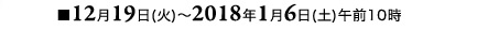 ■12月19日(火)~2018年1月6日(土)午前10時