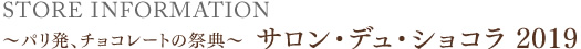 STORE INFORMATION
~パリ発、チョコレートの祭典~
サロン・デュ・ショコラ 2019