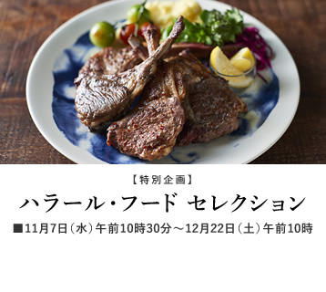 【特別企画】
ハラール・フード セレクション
※11月7日(水)午前10時30分~12月22日(土)午前10時