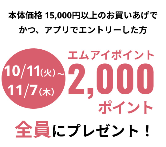10月11日(金曜日)から11月7日(木曜日) 本体価格15,000円以上のお買いあげでかつ、アプリでエントリーした方　エムアイポイント 2,000ポイント 全員にプレゼント！
