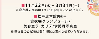 ■11月22日(水)~3月31日(土)
※貸衣裳の展示は3月26日(月)までとなります。 ■松戸店本館9階=貸衣裳グランジュール/美容室ラ・カリテ/伊勢丹写真室 ※貸衣裳のご試着は受付順にご案内させていただきます。