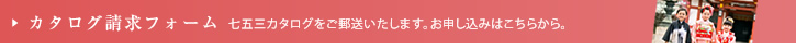 カタログ請求フォーム
七五三カタログをご郵送いたします。
お申し込みはこちらから。