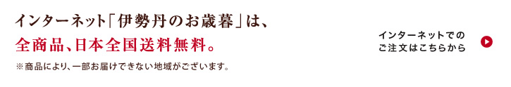 インターネット「伊勢丹のお歳暮」は、全商品「日本全国送料無料」。
インターネットでのご注文はこちらから
※商品により、一部お届けできない地域がございます。