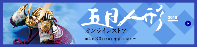 五月人形 2018 オンラインストア
■4月20日(金)午前10時まで
