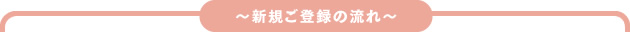 ~新規ご登録の流れ~