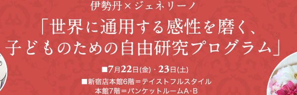 伊勢丹×ジェネリーノ「世界に通用する子どもの感性を磨く、自由研究プログラム」
■7月22日(金)・23日(土)
■新宿店本館6階=テイストフルスタイル、本館7階=バンケットルームA・B