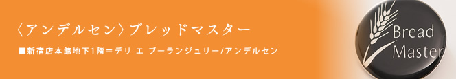 アンデルセン ブレッドマスター
■新宿店本館地下1階=デリ エ ブーランジュリー/アンデルセン