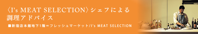 〈I's MEAT SELECTION〉シェフによる調理アドバイス
■本館地下1階=フレッシュマーケット/I's MEAT SELECTION
