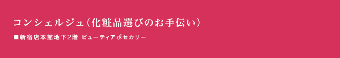コンシェルジュ(化粧品選びのお手伝い)■新宿店本館地下2階 ビューティアポセカリー