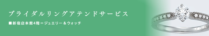 ブライダルリングアテンドサービス■新宿店本館4階=ジュエリー&ウオッチ