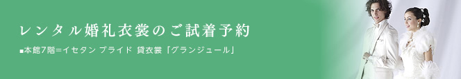レンタル婚礼衣裳のご試着予約 ■本館7階=イセタン ブライド 貸衣裳「グランジュール」