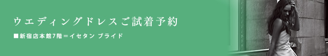 ウエディングドレスのご試着予約 ■本館7階=イセタン ブライド