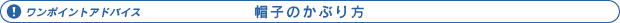 ワンポイントアドバイス 帽子のかぶり方