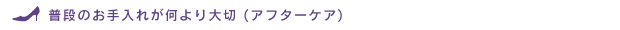 普段のお手入れが何より大切(アフターケア)